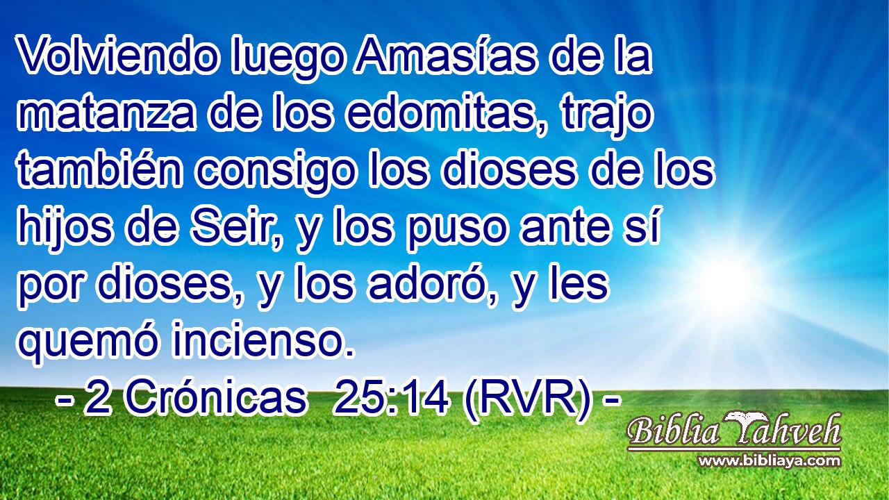 Volviendo luego Amasías de la matanza de los edomitas, trajo también consigo los dioses de los hijos de Seir, y los puso ante sí por dioses, y los adoró, y les quemó incienso.