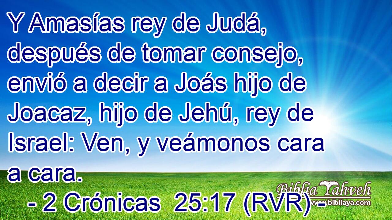 Y Amasías rey de Judá, después de tomar consejo, envió a decir a Joás hijo de Joacaz, hijo de Jehú, rey de Israel: Ven, y veámonos cara a cara.