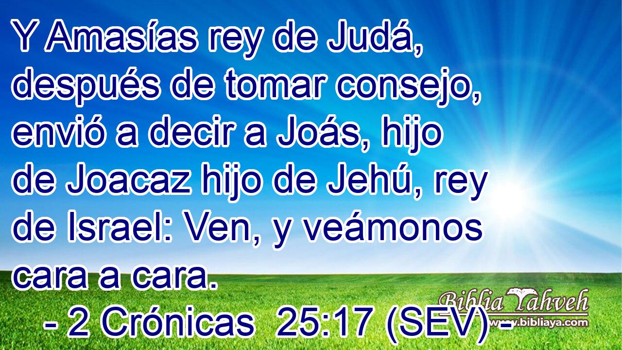 Y Amasías rey de Judá, después de tomar consejo, envió a decir a Joás, hijo de Joacaz hijo de Jehú, rey de Israel: Ven, y veámonos cara a cara.