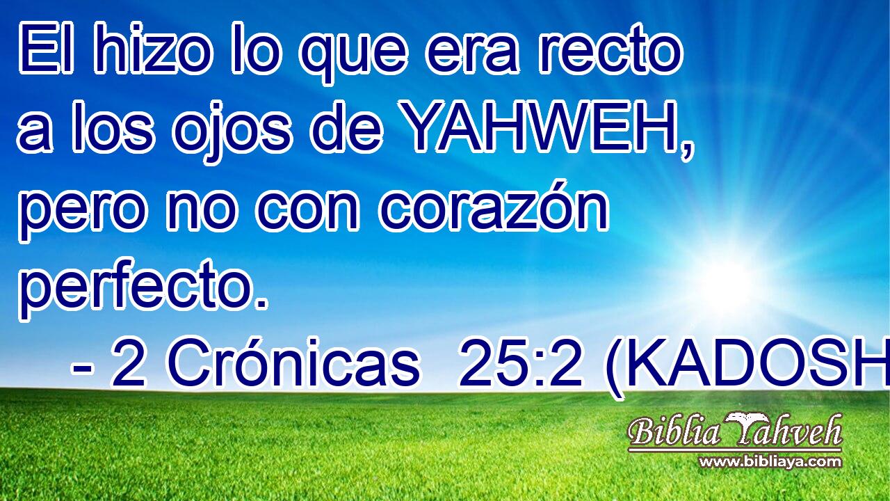  El hizo lo que era recto a los ojos de YAHWEH, pero no con corazón perfecto. 