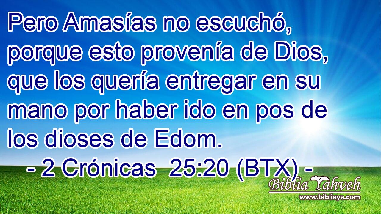 Pero Amasías no escuchó, porque esto provenía de Dios, que los quería entregar en su mano por haber ido en pos de los dioses de Edom.
