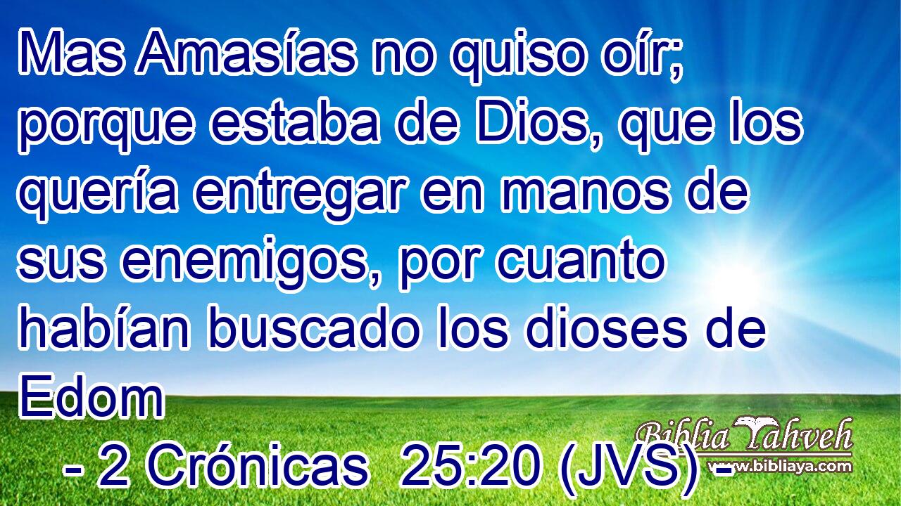 Mas Amasías no quiso oír; porque estaba de Dios, que los quería entregar en manos de sus enemigos, por cuanto habían buscado los dioses de Edom