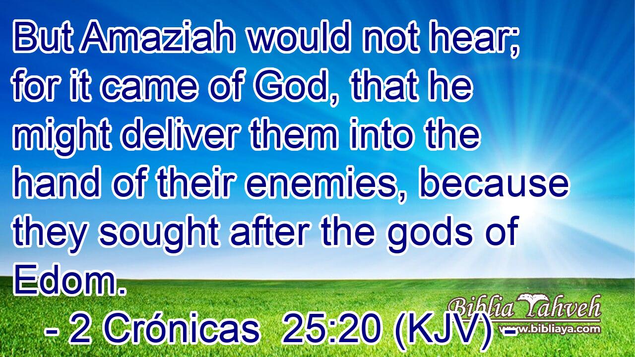 But Amaziah would not hear; for it came of God, that he might deliver them into the hand of their enemies, because they sought after the gods of Edom.