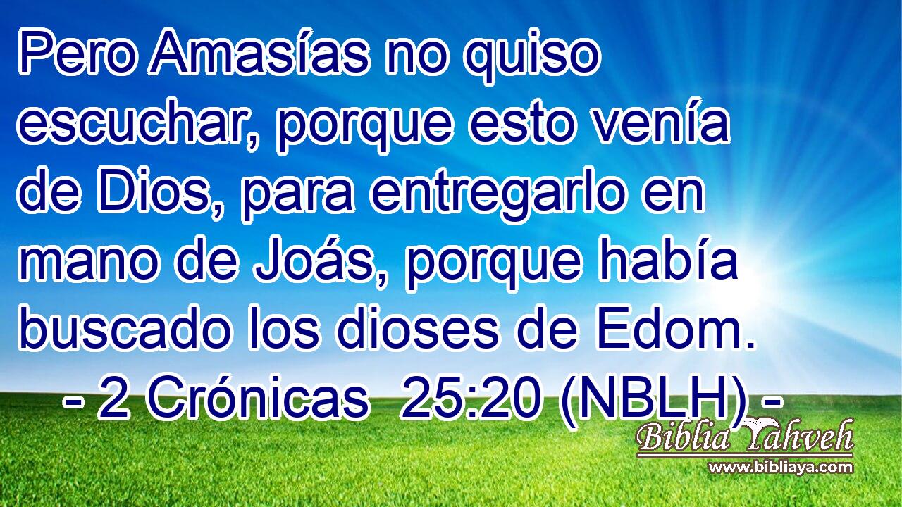  Pero Amasías no quiso escuchar, porque esto venía de Dios, para entregarlo en mano de Joás, porque había buscado los dioses de Edom. 