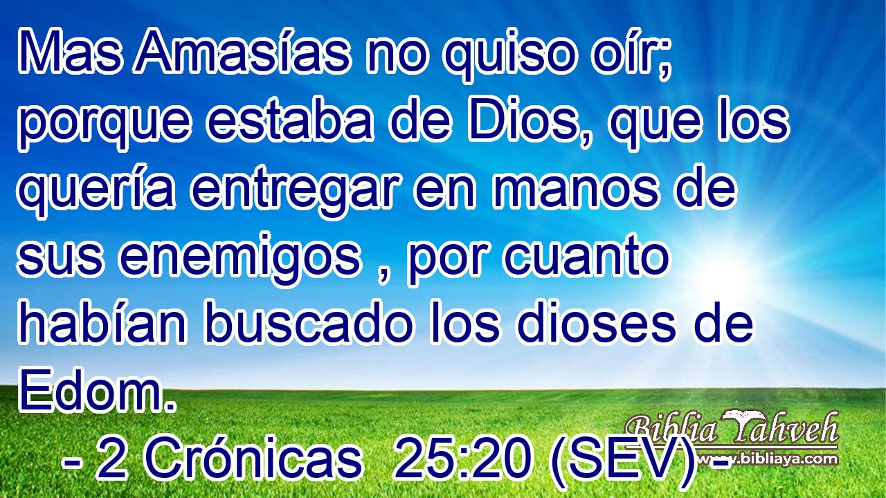 Mas Amasías no quiso oír; porque estaba de Dios, que los quería entregar en manos de sus enemigos , por cuanto habían buscado los dioses de Edom.