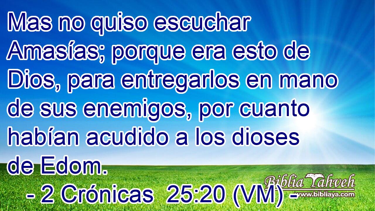  Mas no quiso escuchar Amasías; porque era esto de Dios, para entregarlos en mano de sus enemigos, por cuanto habían acudido a los dioses de Edom. 