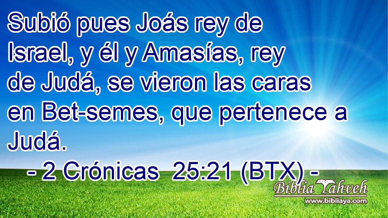 Subió pues Joás rey de Israel, y él y Amasías, rey de Judá, se vieron las caras en Bet-semes, que pertenece a Judá.
