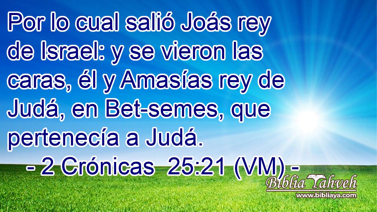  Por lo cual salió Joás rey de Israel: y se vieron las caras, él y Amasías rey de Judá, en Bet-semes, que pertenecía a Judá. 
