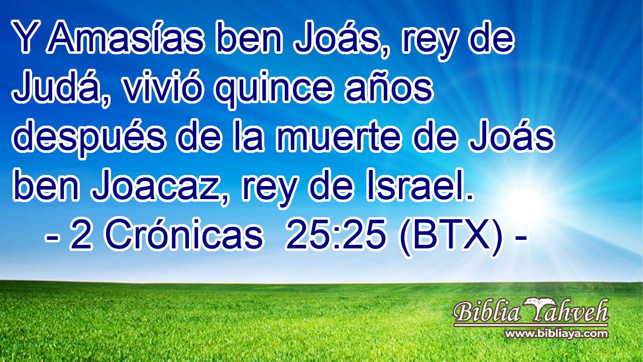 Y Amasías ben Joás, rey de Judá, vivió quince años después de la muerte de Joás ben Joacaz, rey de Israel.