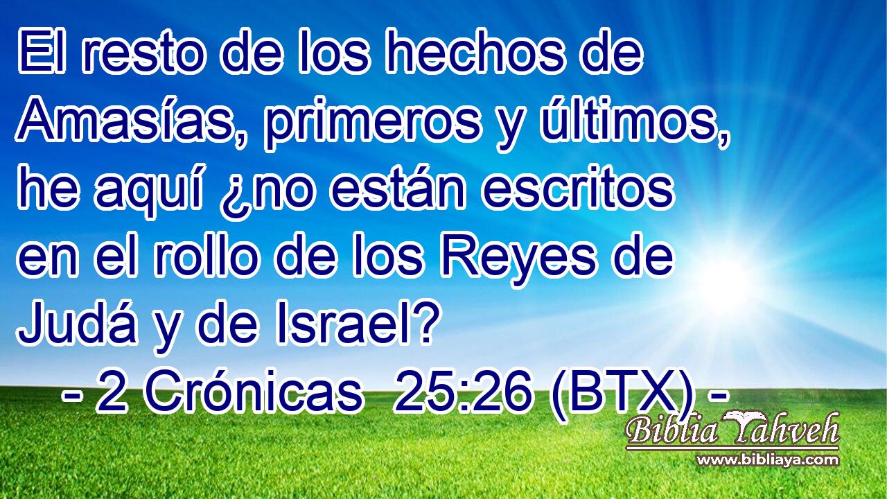 El resto de los hechos de Amasías, primeros y últimos, he aquí ¿no están escritos en el rollo de los Reyes de Judá y de Israel?