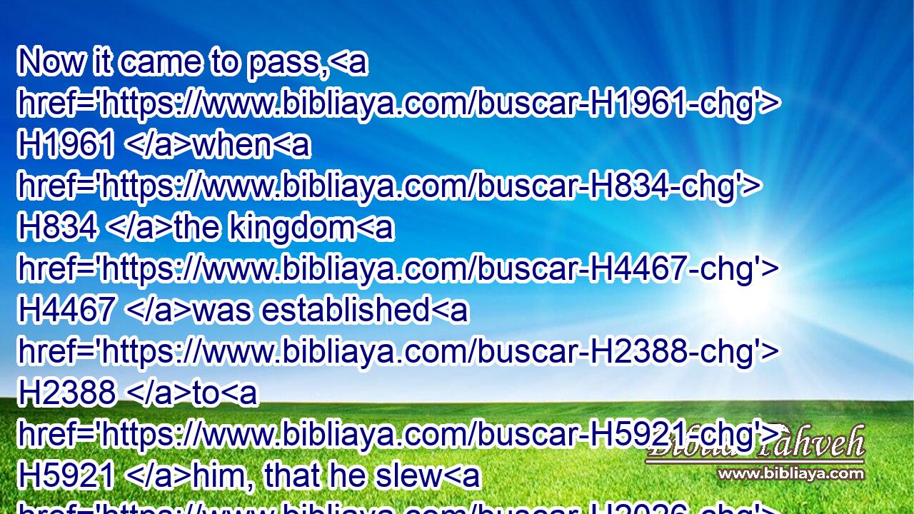 Now it came to pass, H1961 when H834 the kingdom H4467 was established H2388 to H5921 him, that he slew H2026 (H853) his servants H5650 that had killed H5221 (H853) the king H4428 his father.H1
