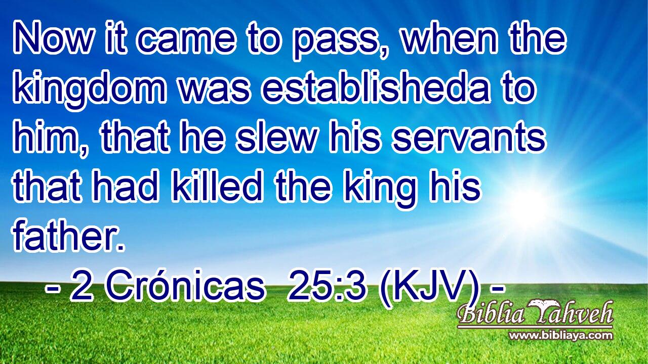 Now it came to pass, when the kingdom was establisheda to him, that he slew his servants that had killed the king his father.