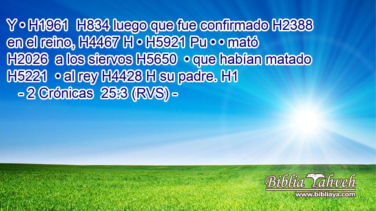 Y • H1961  H834 luego que fue confirmado H2388  en el reino, H4467 H • H5921 Pu • • mató H2026  a los siervos H5650  • que habían matado H5221  • al rey H4428 H su padre. H1  