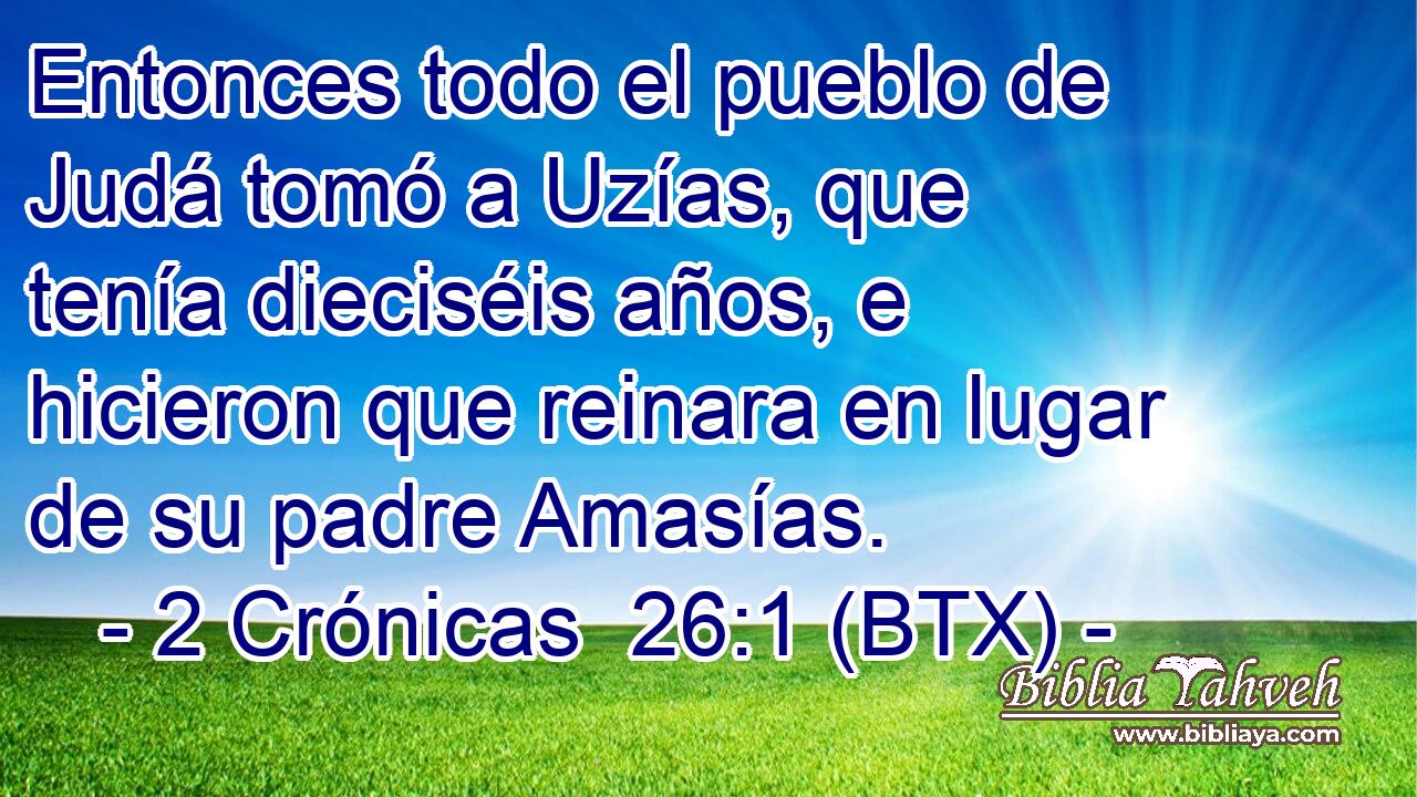 Entonces todo el pueblo de Judá tomó a Uzías, que tenía dieciséis años, e hicieron que reinara en lugar de su padre Amasías.