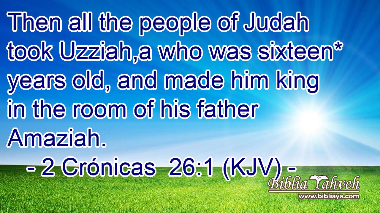 Then all the people of Judah took Uzziah,a who was sixteen* years old, and made him king in the room of his father Amaziah.