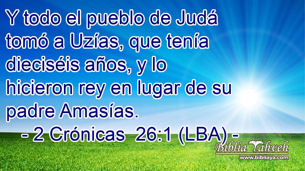 Y todo el pueblo de Judá tomó a Uzías, que tenía dieciséis años, y lo hicieron rey en lugar de su padre Amasías.