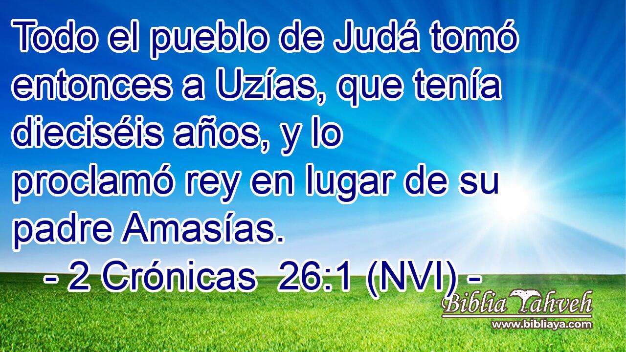  Todo el pueblo de Judá tomó entonces a Uzías, que tenía dieciséis años, y lo proclamó rey en lugar de su padre Amasías. 