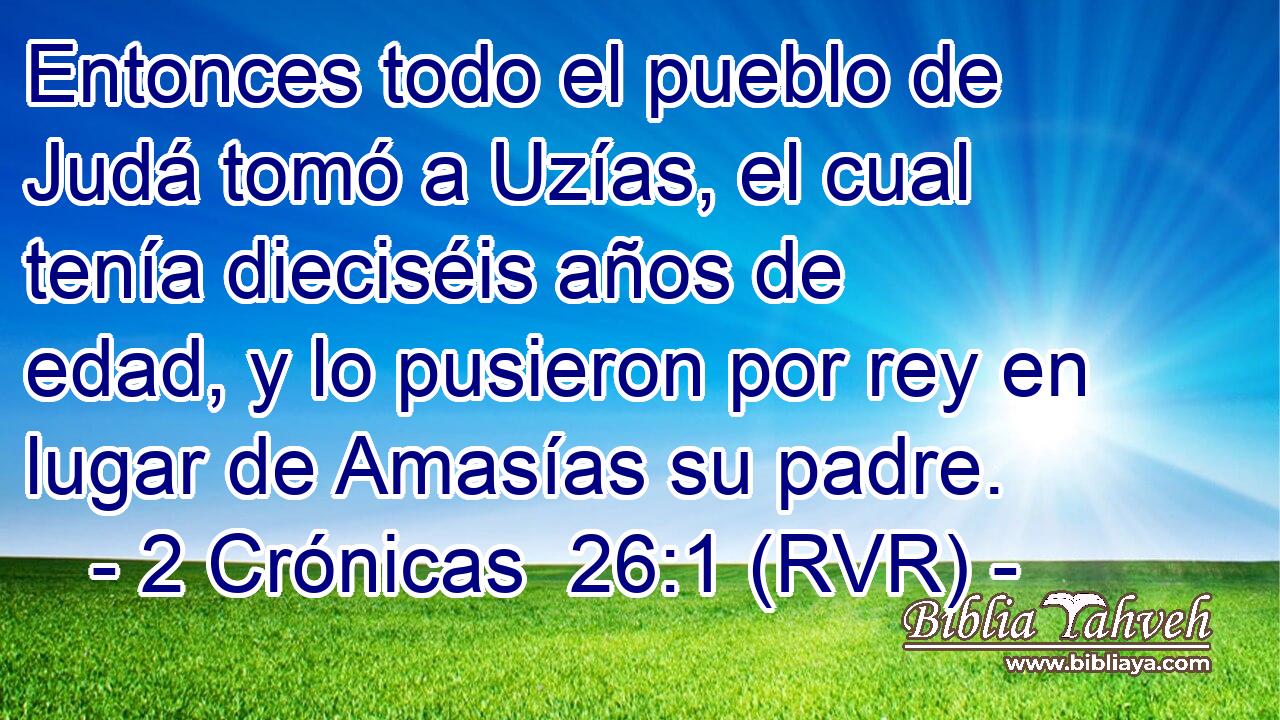 Entonces todo el pueblo de Judá tomó a Uzías, el cual tenía dieciséis años de edad, y lo pusieron por rey en lugar de Amasías su padre.