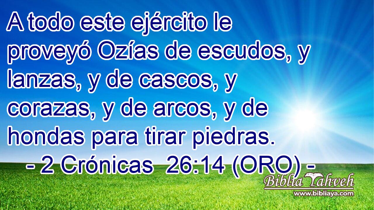  A todo este ejército le proveyó Ozías de escudos, y lanzas, y de cascos, y corazas, y de arcos, y de hondas para tirar piedras. 
