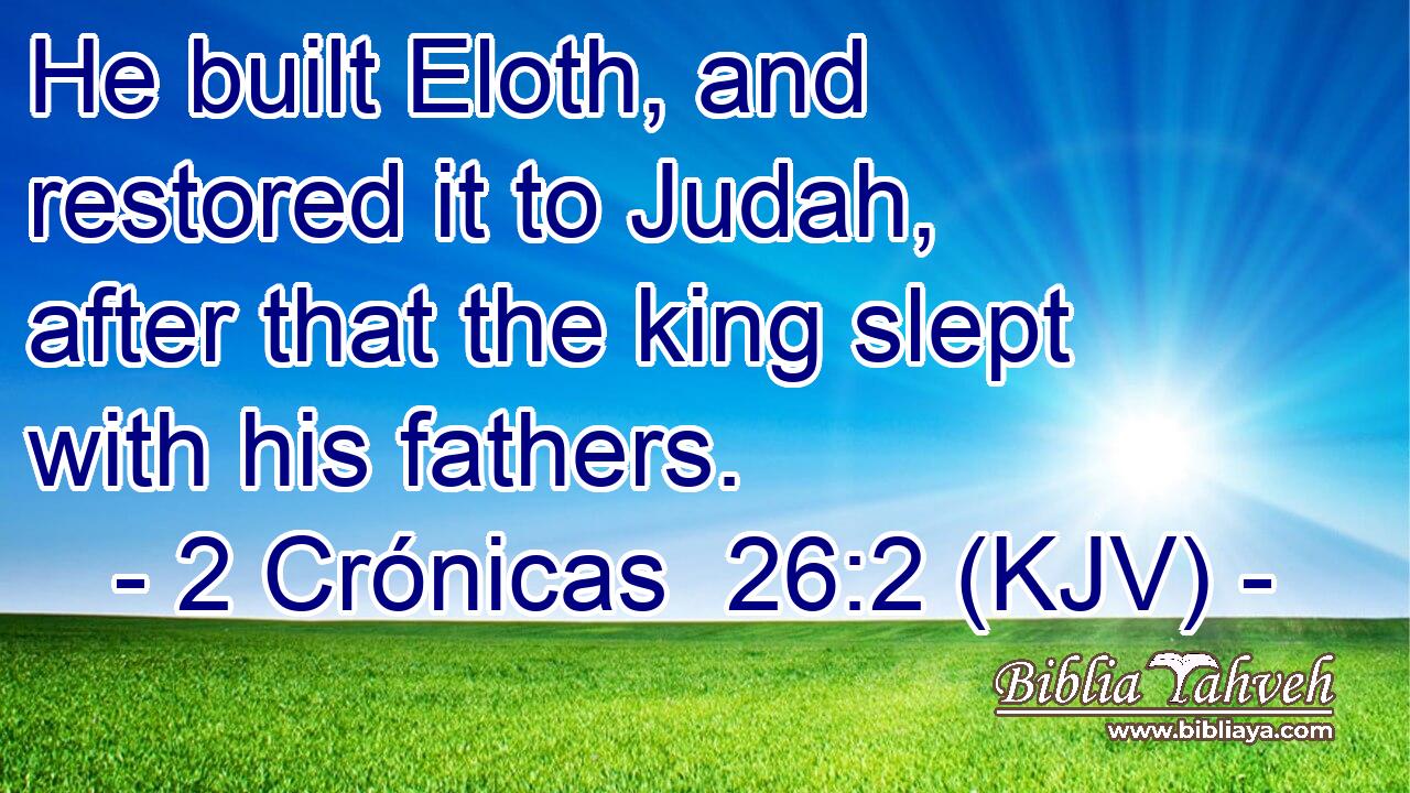 He built Eloth, and restored it to Judah, after that the king slept with his fathers.