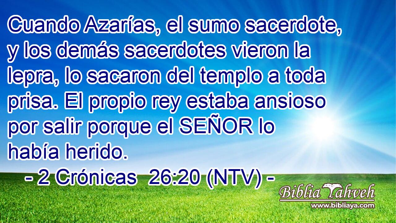 Cuando Azarías, el sumo sacerdote, y los demás sacerdotes vieron la lepra, lo sacaron del templo a toda prisa. El propio rey estaba ansioso por salir porque el SEÑOR lo había herido.