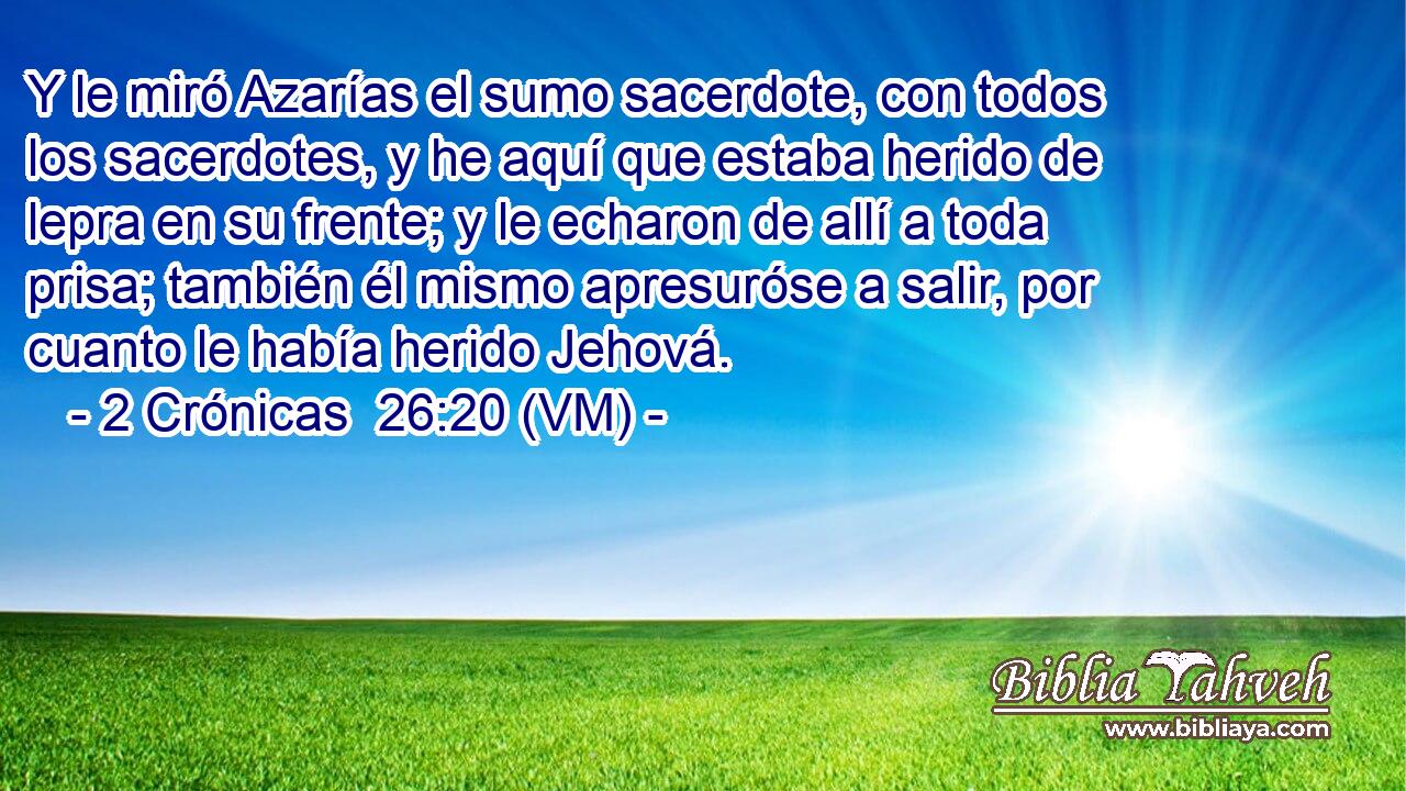  Y le miró Azarías el sumo sacerdote, con todos los sacerdotes, y he aquí que estaba herido de lepra en su frente; y le echaron de allí a toda prisa; también él mismo apresuróse a salir, por cuanto le había herido Jehová. 