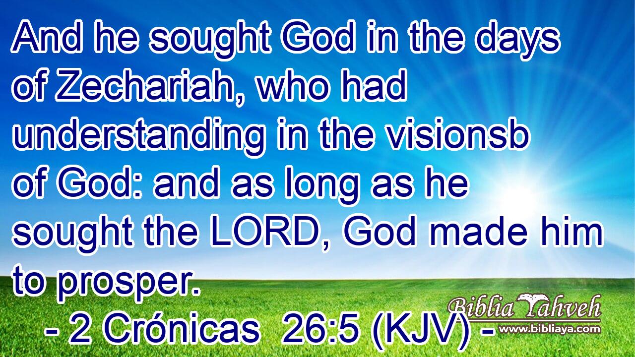 And he sought God in the days of Zechariah, who had understanding in the visionsb of God: and as long as he sought the LORD, God made him to prosper.
