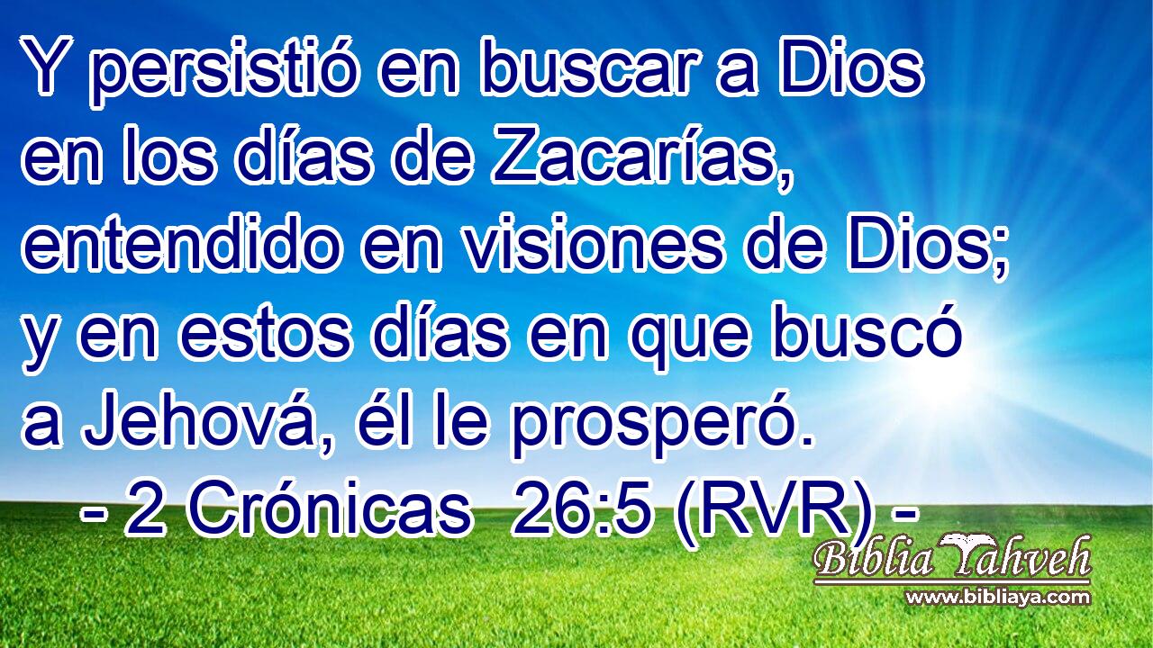 Y persistió en buscar a Dios en los días de Zacarías, entendido en visiones de Dios; y en estos días en que buscó a Jehová, él le prosperó.