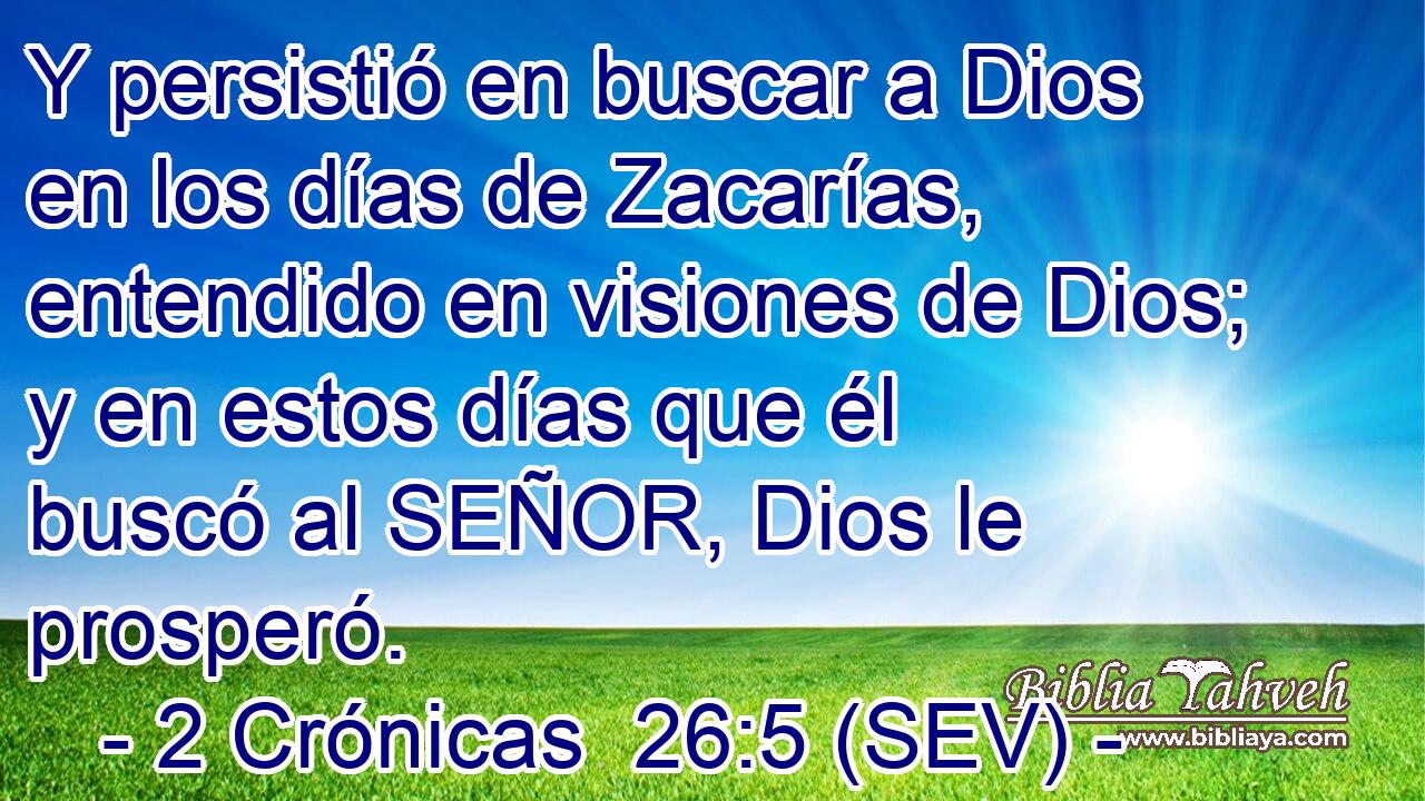 Y persistió en buscar a Dios en los días de Zacarías, entendido en visiones de Dios; y en estos días que él buscó al SEÑOR, Dios le prosperó.