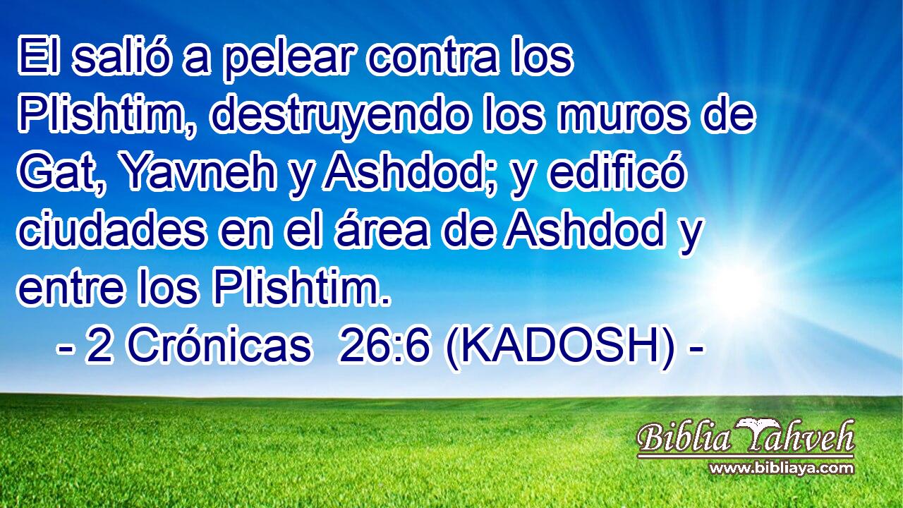  El salió a pelear contra los Plishtim, destruyendo los muros de Gat, Yavneh y Ashdod; y edificó ciudades en el área de Ashdod y entre los Plishtim. 