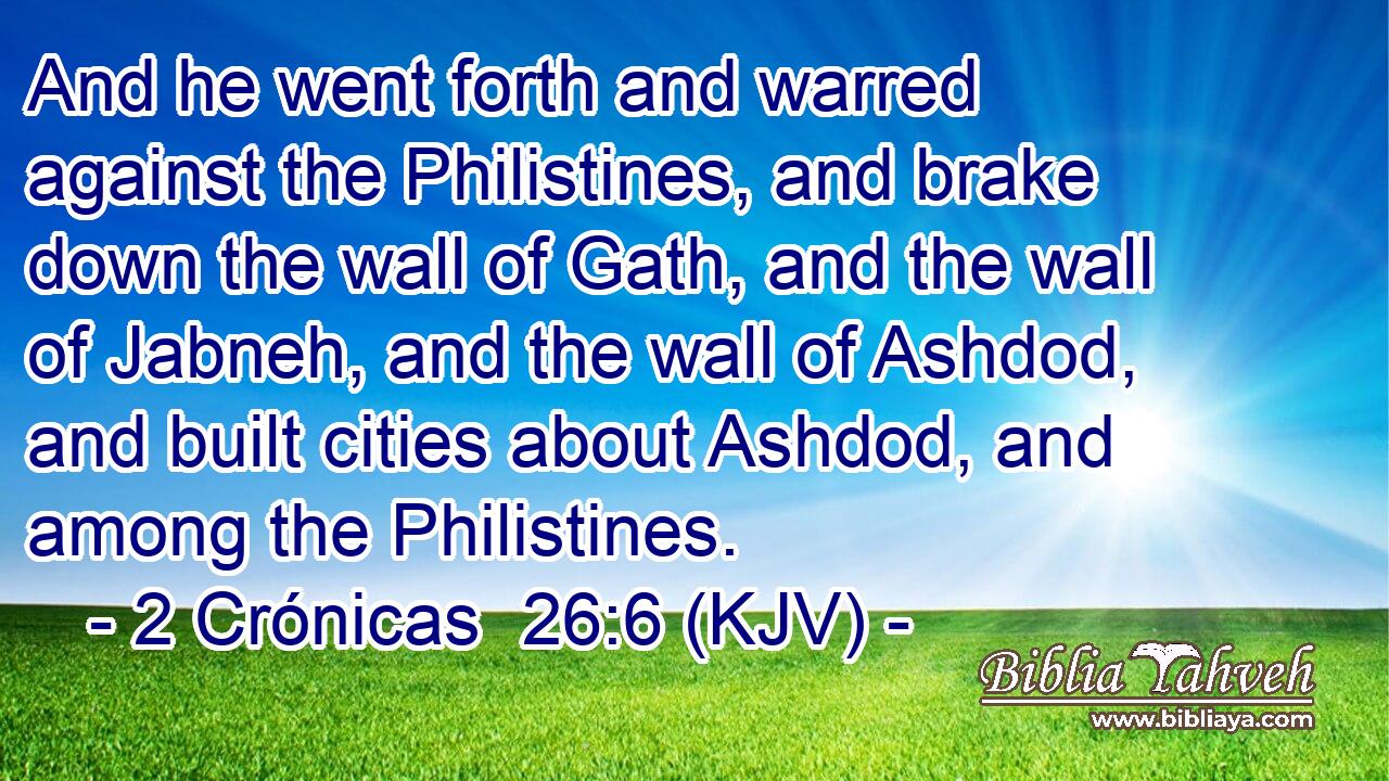 And he went forth and warred against the Philistines, and brake down the wall of Gath, and the wall of Jabneh, and the wall of Ashdod, and built cities about Ashdod, and among the Philistines.
