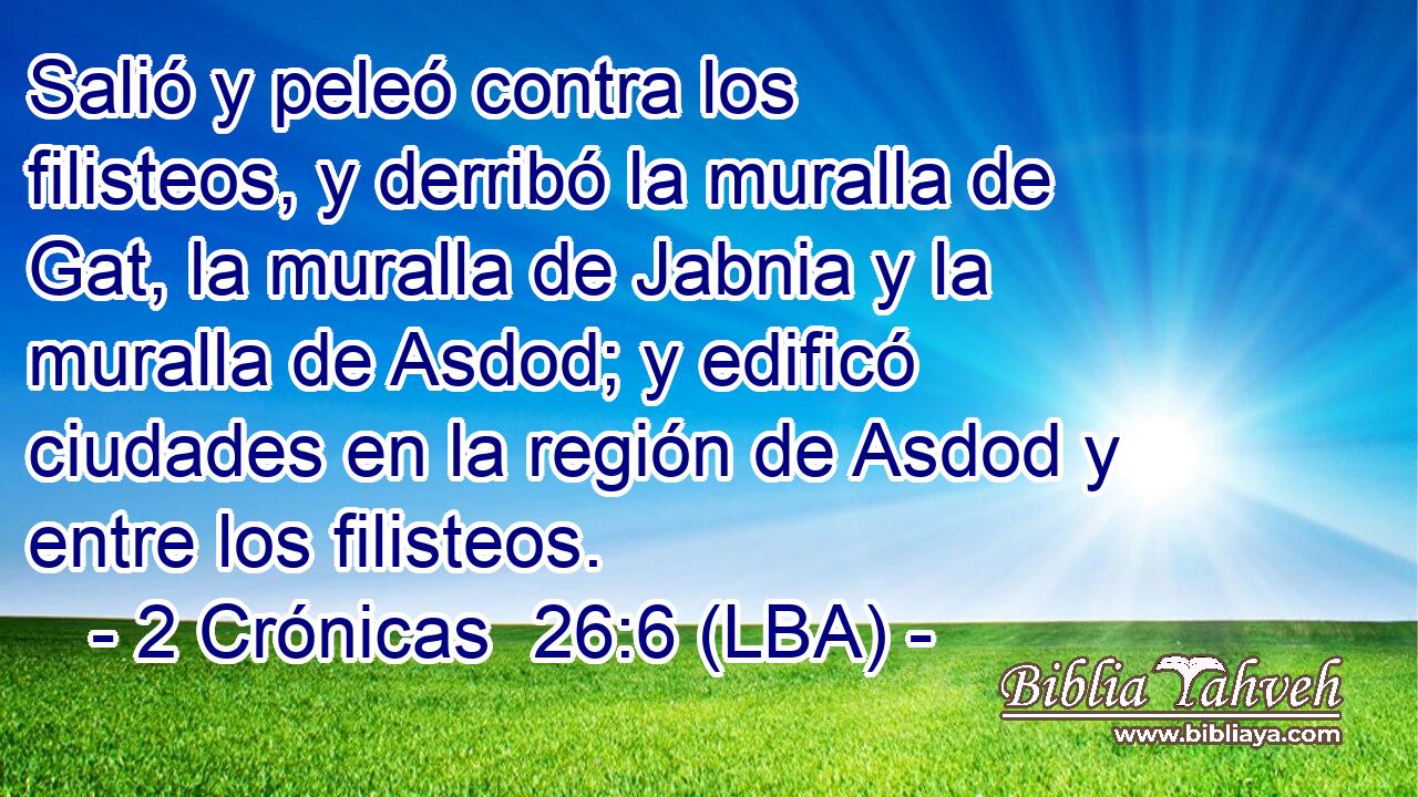 Salió y peleó contra los filisteos, y derribó la muralla de Gat, la muralla de Jabnia y la muralla de Asdod; y edificó ciudades en la región de Asdod y entre los filisteos.