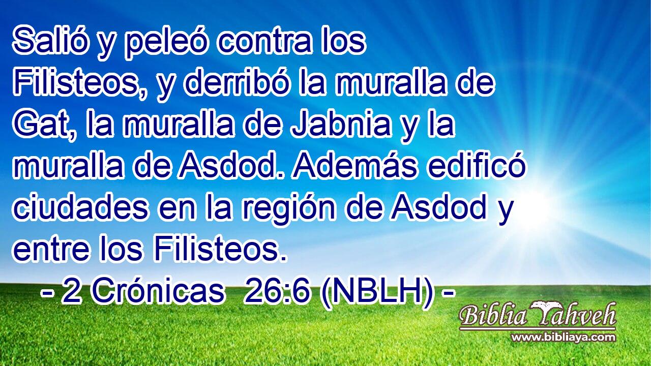  Salió y peleó contra los Filisteos, y derribó la muralla de Gat, la muralla de Jabnia y la muralla de Asdod. Además edificó ciudades en la región de Asdod y entre los Filisteos. 