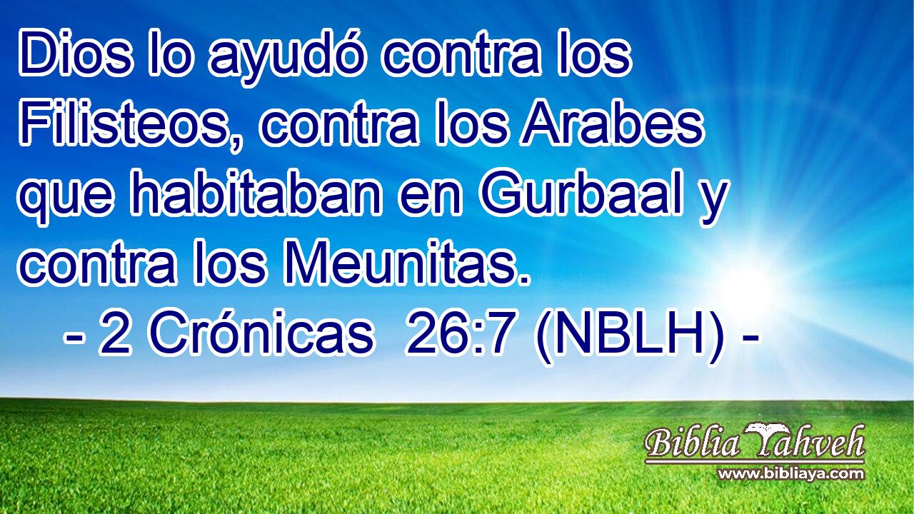  Dios lo ayudó contra los Filisteos, contra los Arabes que habitaban en Gurbaal y contra los Meunitas. 