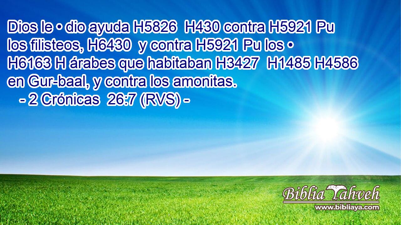 Dios le • dio ayuda H5826  H430 contra H5921 Pu los filisteos, H6430  y contra H5921 Pu los • H6163 H árabes que habitaban H3427  H1485 H4586 en Gur-baal, y contra los amonitas. 