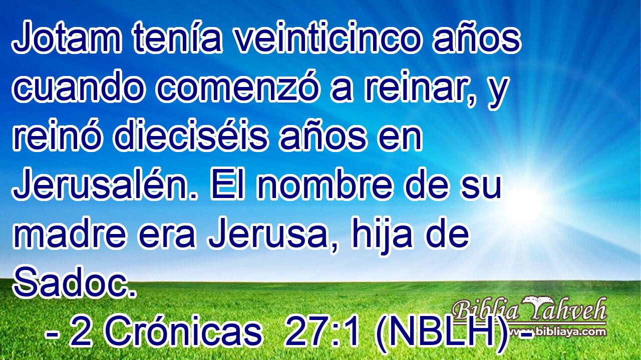  Jotam tenía veinticinco años cuando comenzó a reinar, y reinó dieciséis años en Jerusalén. El nombre de su madre era Jerusa, hija de Sadoc. 