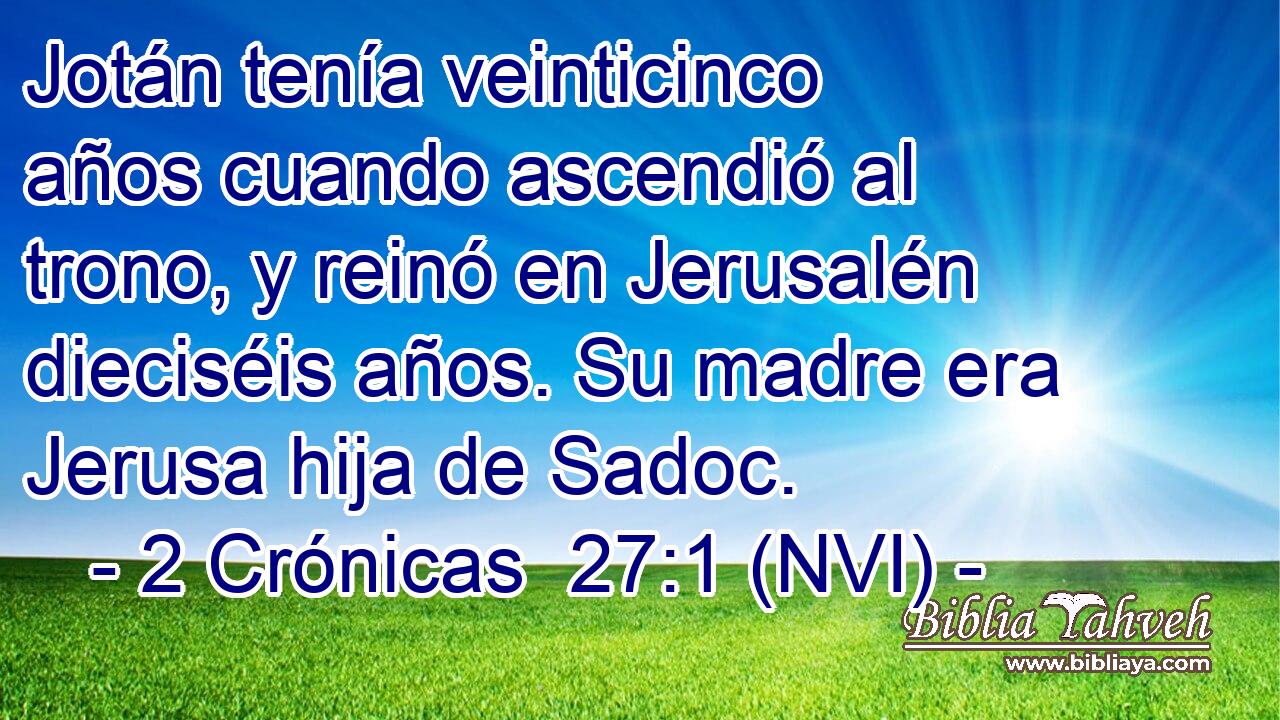  Jotán tenía veinticinco años cuando ascendió al trono, y reinó en Jerusalén dieciséis años. Su madre era Jerusa hija de Sadoc. 