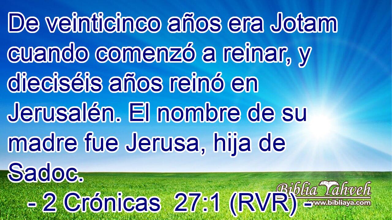 De veinticinco años era Jotam cuando comenzó a reinar, y dieciséis años reinó en Jerusalén. El nombre de su madre fue Jerusa, hija de Sadoc.