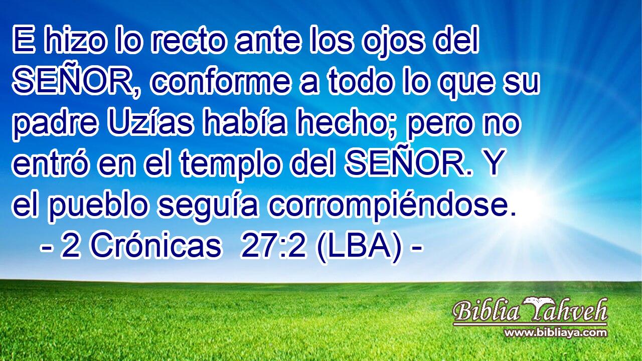 E hizo lo recto ante los ojos del SEÑOR, conforme a todo lo que su padre Uzías había hecho; pero no entró en el templo del SEÑOR. Y el pueblo seguía corrompiéndose.