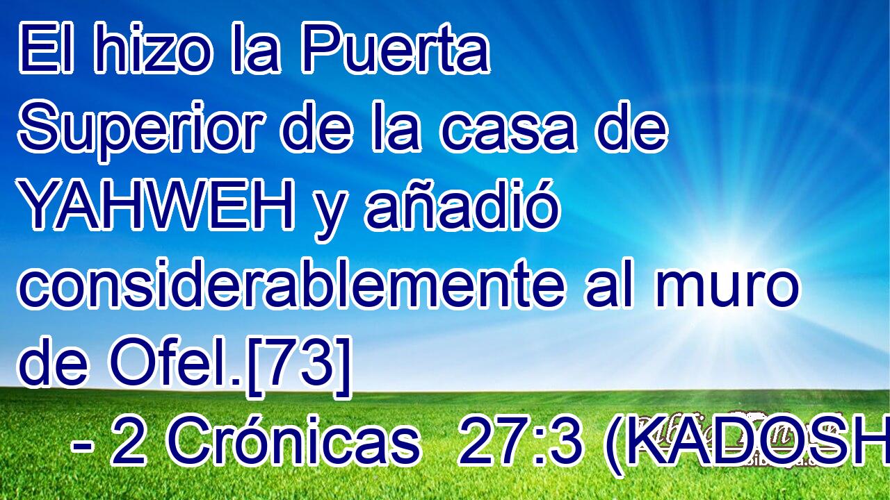  El hizo la Puerta Superior de la casa de YAHWEH y añadió considerablemente al muro de Ofel.[73] 