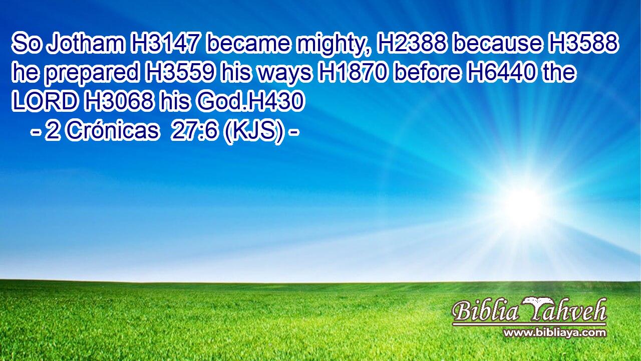 So Jotham H3147 became mighty, H2388 because H3588 he prepared H3559 his ways H1870 before H6440 the LORD H3068 his God.H430
