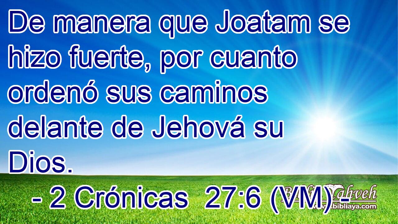  De manera que Joatam se hizo fuerte, por cuanto ordenó sus caminos delante de Jehová su Dios. 