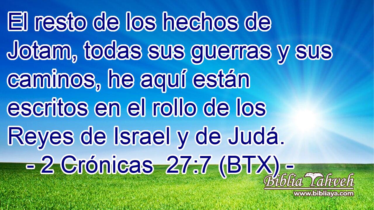 El resto de los hechos de Jotam, todas sus guerras y sus caminos, he aquí están escritos en el rollo de los Reyes de Israel y de Judá.