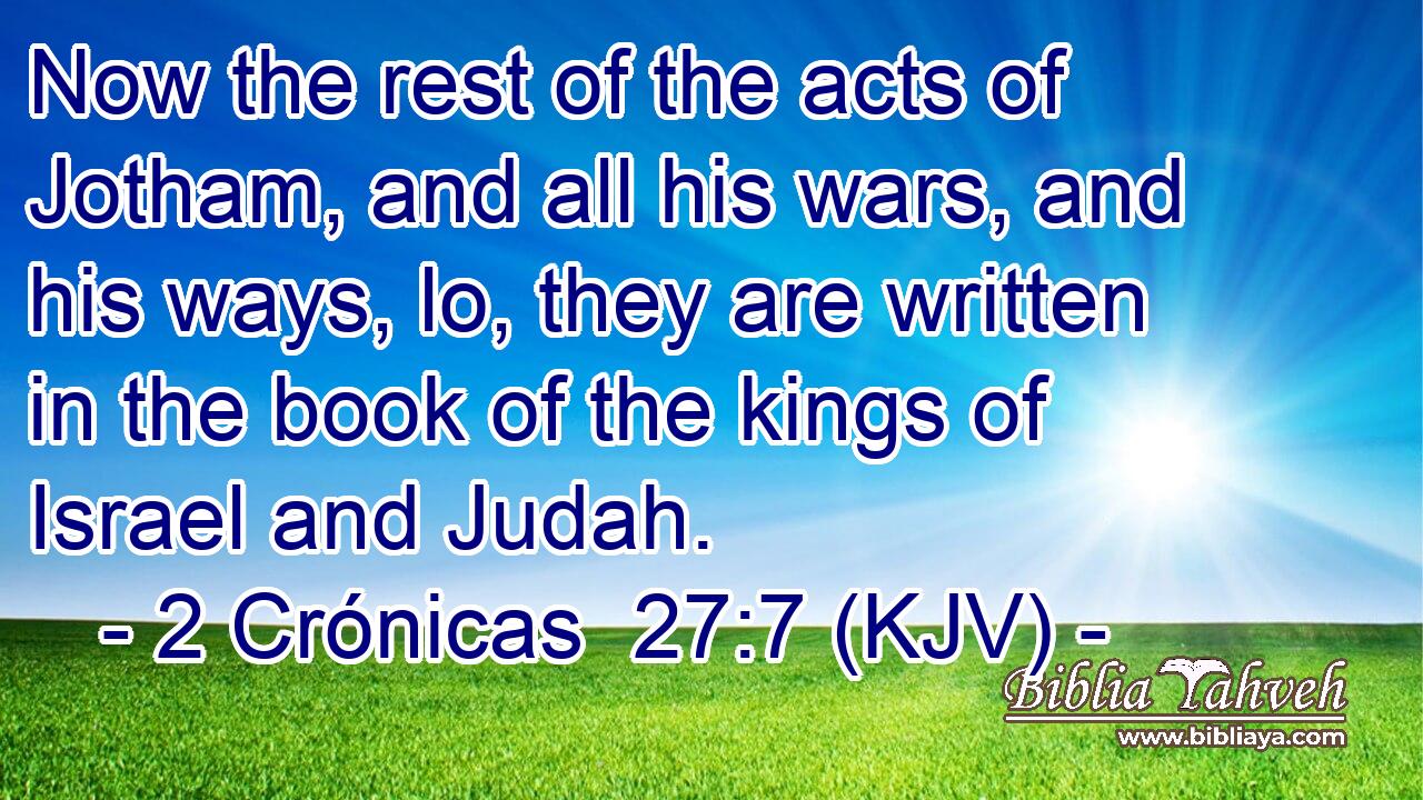 Now the rest of the acts of Jotham, and all his wars, and his ways, lo, they are written in the book of the kings of Israel and Judah.