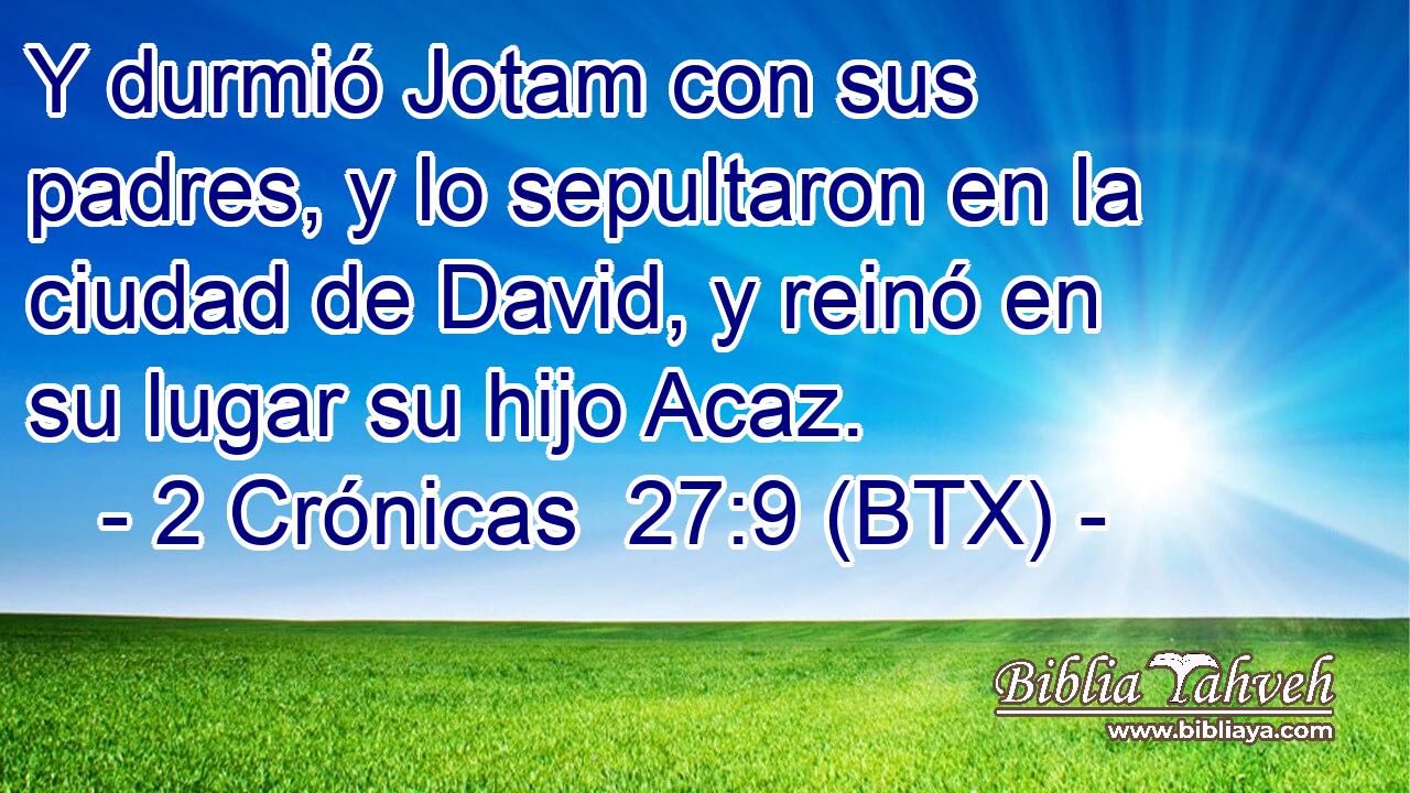 Y durmió Jotam con sus padres, y lo sepultaron en la ciudad de David, y reinó en su lugar su hijo Acaz.