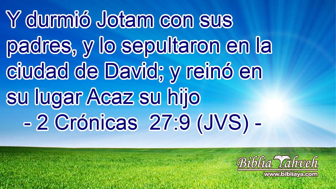 Y durmió Jotam con sus padres, y lo sepultaron en la ciudad de David; y reinó en su lugar Acaz su hijo