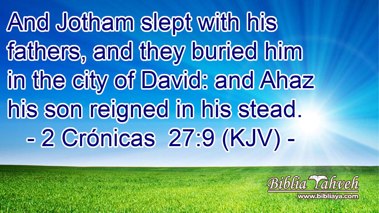 And Jotham slept with his fathers, and they buried him in the city of David: and Ahaz his son reigned in his stead.
