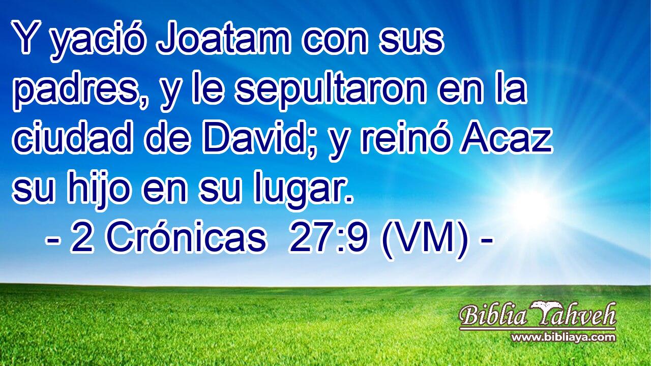 Y yació Joatam con sus padres, y le sepultaron en la ciudad de David; y reinó Acaz su hijo en su lugar. 