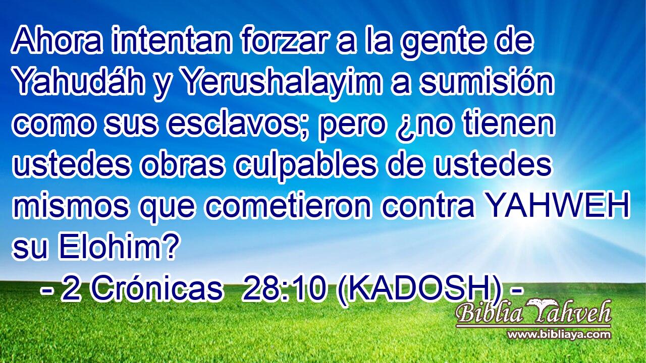  Ahora intentan forzar a la gente de Yahudáh y Yerushalayim a sumisión como sus esclavos; pero ¿no tienen ustedes obras culpables de ustedes mismos que cometieron contra YAHWEH su Elohim? 