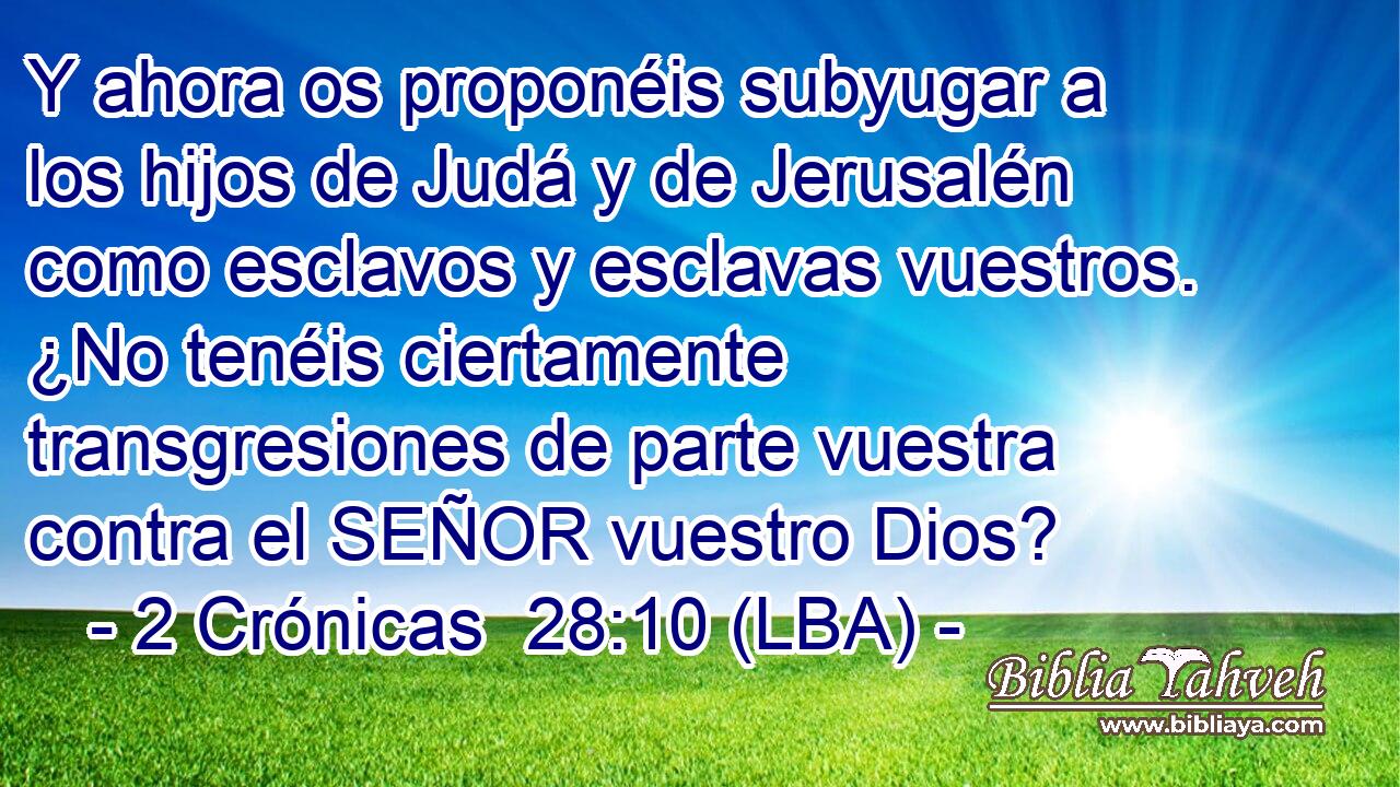 Y ahora os proponéis subyugar a los hijos de Judá y de Jerusalén como esclavos y esclavas vuestros. ¿No tenéis ciertamente transgresiones de parte vuestra contra el SEÑOR vuestro Dios?